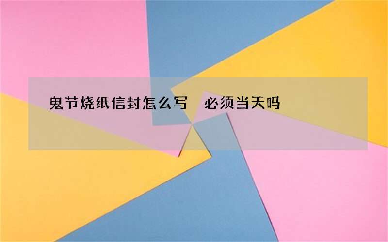 鬼节烧纸信封怎么写 必须当天吗